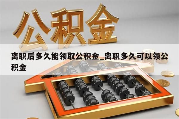 离职后多久能领取公积金_离职多久可以领公积金